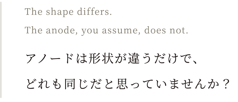 アノードは形状が違うだけで、どれも同じだと思っていませんか?